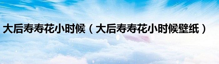 大后寿寿花小时候（大后寿寿花小时候壁纸）