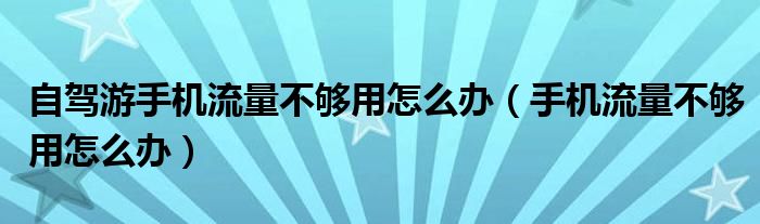 自驾游手机流量不够怎么办(手机流量不够怎么办)