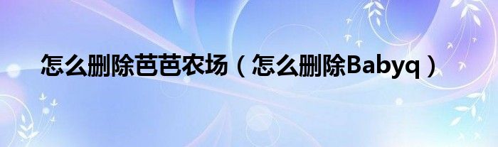 怎么删除芭芭农场（怎么删除Babyq）