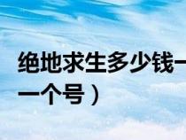 绝地求生多少钱一个号现在（绝地求生多少钱一个号）