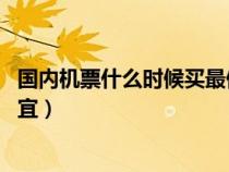 国内机票什么时候买最便宜 贴吧(国内机票什么时候买最便宜) 国内机票什么时候买最便宜 贴吧(国内机票什么时候买最便宜)