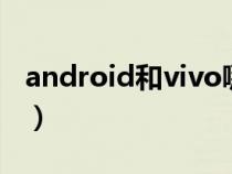 android和vivo哪个好(vidaa和安卓哪个好) android和vivo哪个好(vidaa和安卓哪个好)