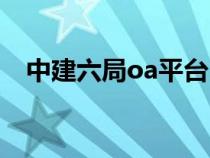 中建六局oa平台（中建oa平台怎么登录）