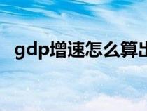 gdp增速怎么算出来的（gdp增速怎么算）