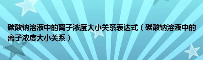 碳酸钠溶液中的离子浓度关系表达式(碳酸钠溶液中的离子浓度关系)