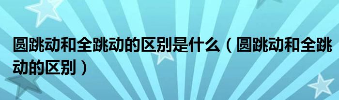 圆跳动和全跳动的区别是什么（圆跳动和全跳动的区别）