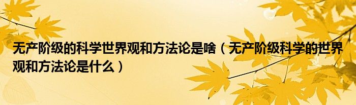 无产阶级的科学世界观和方法论是什么(无产阶级的科学世界观和方法论是什么)