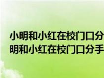 小明和小红在校门口分手分不清楚小红的行程码怎么查(小明和小红在校门口分手) 小明和小红在校门口分手分不清楚小红的行程码怎么查(小明和小红在校门口分手)