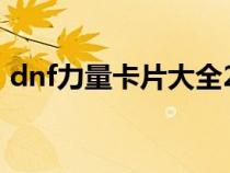 dnf力量卡片大全2021(dnf力量卡片大全) dnf力量卡片大全2021(dnf力量卡片大全)