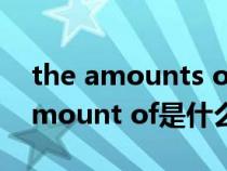 the amounts of和the amount of（the amount of是什么意思）