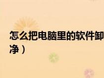 怎么把电脑里的软件卸载干净(怎么把电脑里的软件卸载干净) 怎么把电脑里的软件卸载干净(怎么把电脑里的软件卸载干净)