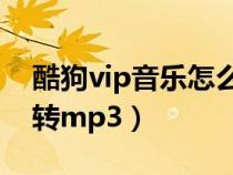 酷狗vip音乐怎么转mp3（酷狗vip音乐怎么转mp3）