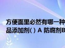 方便面里必然有哪一种食品添加剂（方便面里必然有哪种食品添加剂( ) A 防腐剂B 合成抗氧化剂C 食用）