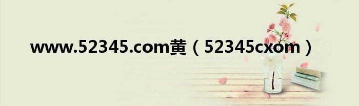 www.52345.com黄（52345cxom）