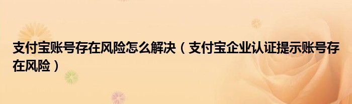 支付宝账号存在风险怎么解决（支付宝企业认证提示账号存在风险）