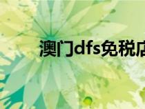 澳门dfs免税店网上商城（澳门dfs）