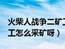 火柴人战争二矿工怎么挖矿(火柴人战争2矿工怎么采矿呀) 火柴人战争二矿工怎么挖矿(火柴人战争2矿工怎么采矿呀)