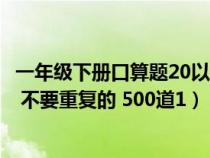 一年级下册口算题20以内退位减法(20以内退位减法口算题 不要重复的 500道1) 一年级下册口算题20以内退位减法(20以内退位减法口算题 不要重复的 500道1)