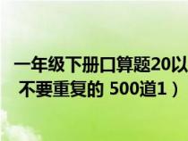 一年级下册口算题20以内退位减法（20以内退位减法口算题 不要重复的 500道1）