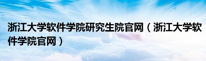 浙江大学软件学院研究生院官网（浙江大学软件学院官网）