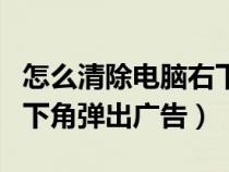 怎么清除电脑右下角广告(如何来清除电脑右下角弹出广告) 怎么清除电脑右下角广告(如何来清除电脑右下角弹出广告)