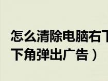 怎么清除电脑右下角广告（如何来清除电脑右下角弹出广告）