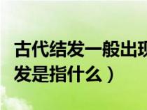 古代结发一般出现在什么场合(中国古代的结发是指什么) 古代结发一般出现在什么场合(中国古代的结发是指什么)