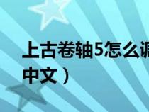 上古卷轴5怎么调中文版（上古卷轴5怎么调中文）