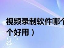 视频录制软件哪个好用一点（视频录制软件哪个好用）