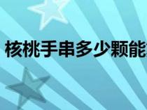 核桃手串多少颗能戴手上（核桃手串多少颗）