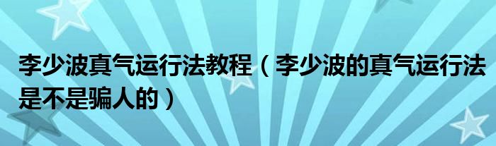 李少波真气运行法教程（李少波的真气运行法是不是骗人的）