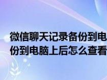 微信聊天记录备份到电脑上后怎么查看呢（微信聊天记录备份到电脑上后怎么查看）