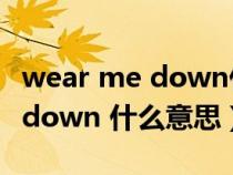 wear me down什么意思(美国人说we are down 什么意思) wear me down什么意思(美国人说we are down 什么意思)