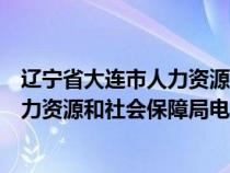 辽宁省大连市人力资源和社会保障局电话（辽宁省大连市人力资源和社会保障局电话和地址）