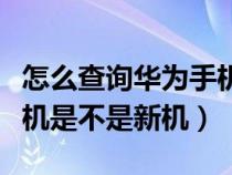 怎么查询华为手机是否是新机（怎么查华为手机是不是新机）