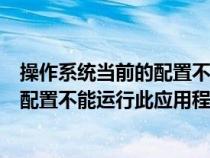 操作系统当前的配置不能运行此应用程序（操作系统当前的配置不能运行此应用程序）