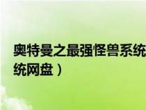 奥特曼之最强怪兽系统哪里能看（谁有奥特曼之最强怪兽系统网盘）