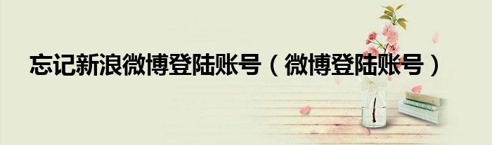 忘记新浪微博登陆账号（微博登陆账号）