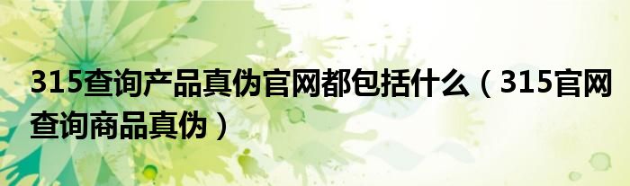 315查询产品真伪官网都包括什么（315官网查询商品真伪）