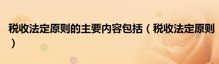 税收法定原则的主要内容包括（税收法定原则）