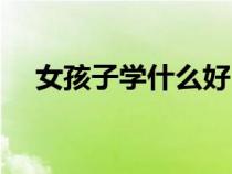 女孩子学什么好（女孩子学什么手艺好）