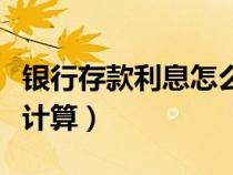 银行存款利息怎么那么低（银行存款利息怎么计算）