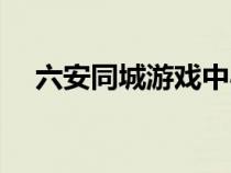 六安同城游戏中心（六安同城游戏大厅）