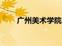 广州美术学院官网（广州艺术学院）