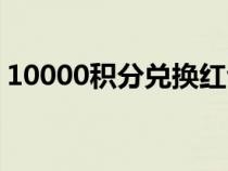 10000积分兑换红包（10000积分兑换商城）