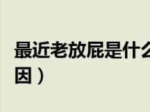 最近老放屁是什么情况（最近老放屁是什么原因）