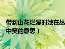 带到山花烂漫时她在丛中笑的意思(待到山花烂漫时她在丛中笑的意思) 带到山花烂漫时她在丛中笑的意思(待到山花烂漫时她在丛中笑的意思)