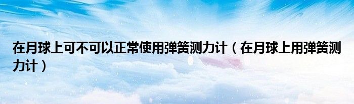 在月球上可不可以正常使用弹簧测力计（在月球上用弹簧测力计）