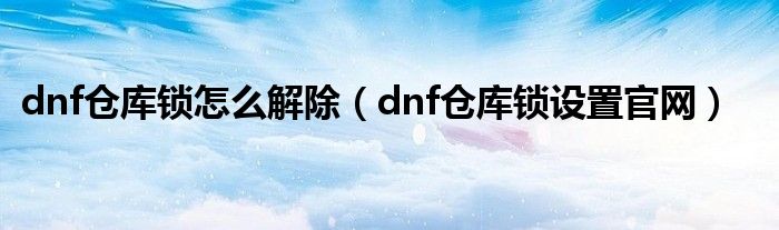 dnf仓库锁怎么解除（dnf仓库锁设置官网）