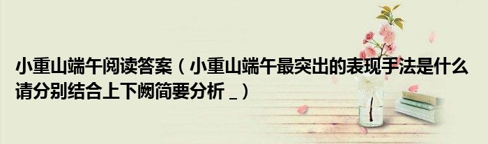 小重山端午阅读答案（小重山端午最突出的表现手法是什么 请分别结合上下阙简要分析